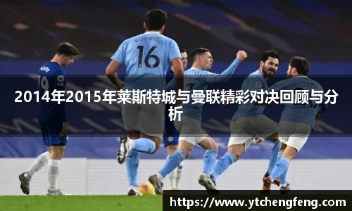 2014年2015年莱斯特城与曼联精彩对决回顾与分析