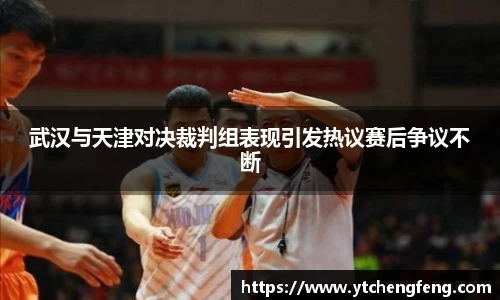 武汉与天津对决裁判组表现引发热议赛后争议不断